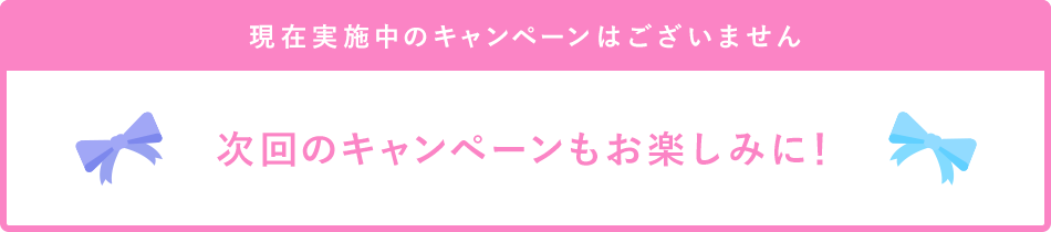 現在実施中のキャンペーンはございません。次回キャンペーンもお楽しみに！